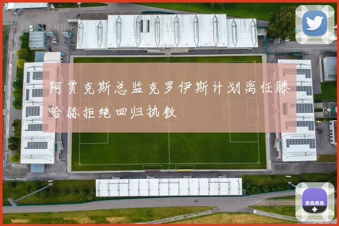 阿贾克斯总监克罗伊斯计划离任滕哈赫拒绝回归执教
