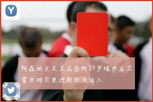 阿森纳女足正式签约19岁瑞典后卫霍尔姆贝里迎新血液注入