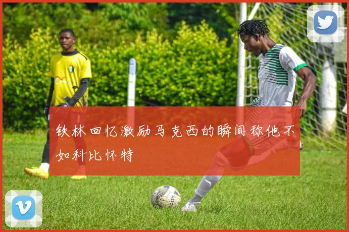 铁林回忆激励马克西的瞬间称他不如科比怀特