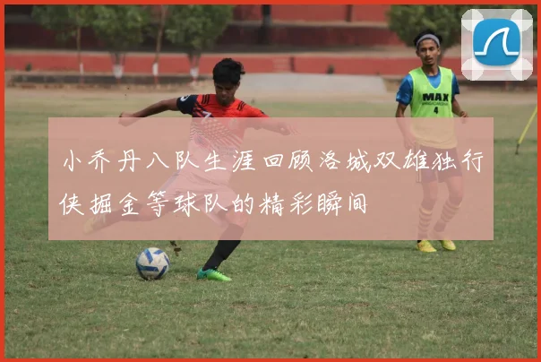 小乔丹八队生涯回顾洛城双雄独行侠掘金等球队的精彩瞬间