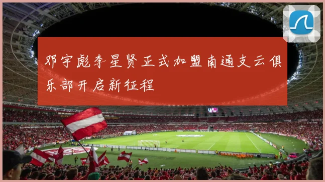 邓宇彪李星贤正式加盟南通支云俱乐部开启新征程