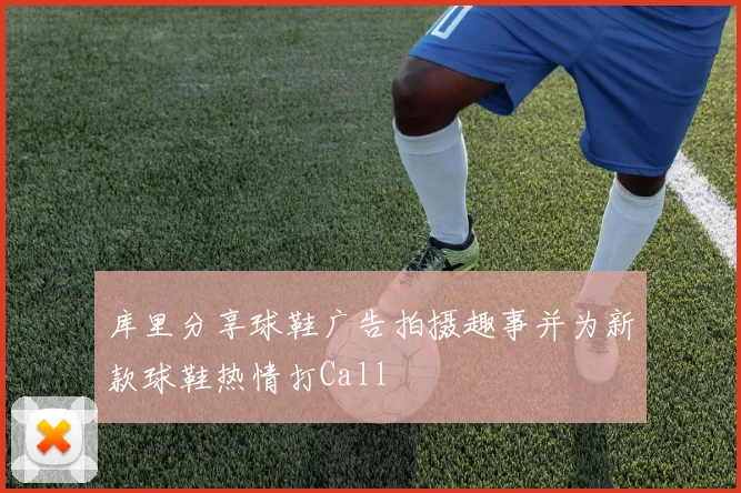 库里分享球鞋广告拍摄趣事并为新款球鞋热情打Call