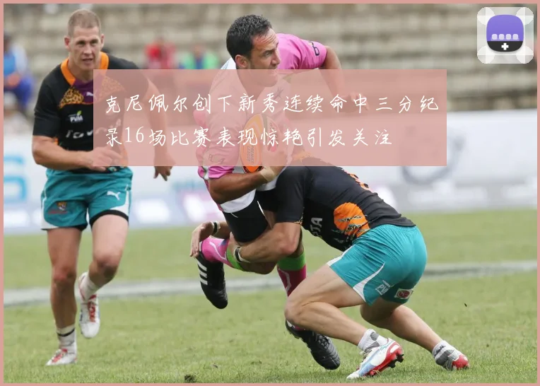 克尼佩尔创下新秀连续命中三分纪录16场比赛表现惊艳引发关注