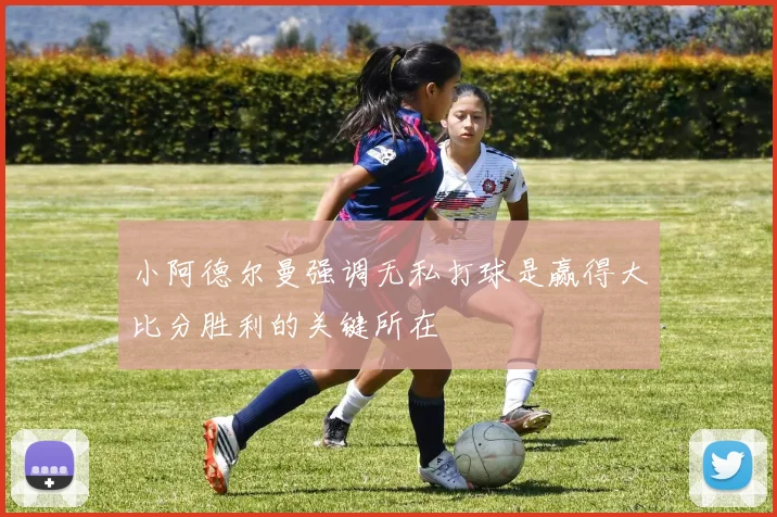 小阿德尔曼强调无私打球是赢得大比分胜利的关键所在