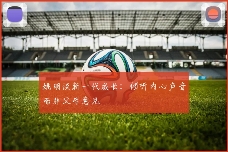姚明谈新一代成长：倾听内心声音而非父母意见