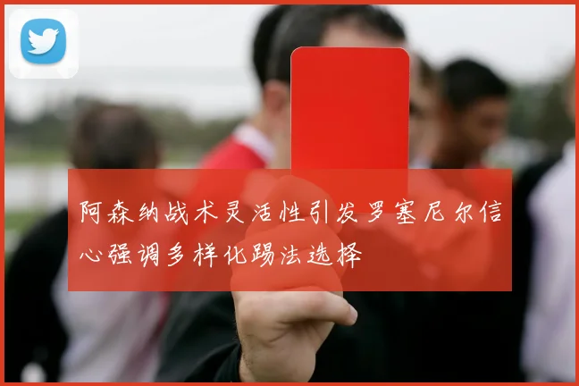 阿森纳战术灵活性引发罗塞尼尔信心强调多样化踢法选择