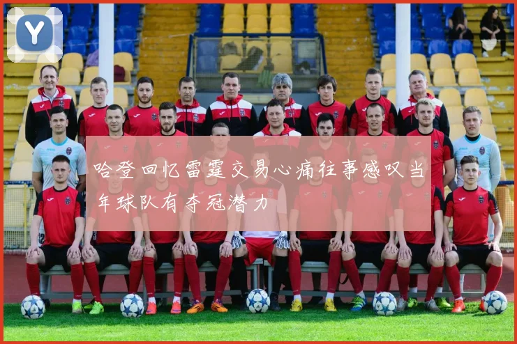 哈登回忆雷霆交易心痛往事感叹当年球队有夺冠潜力