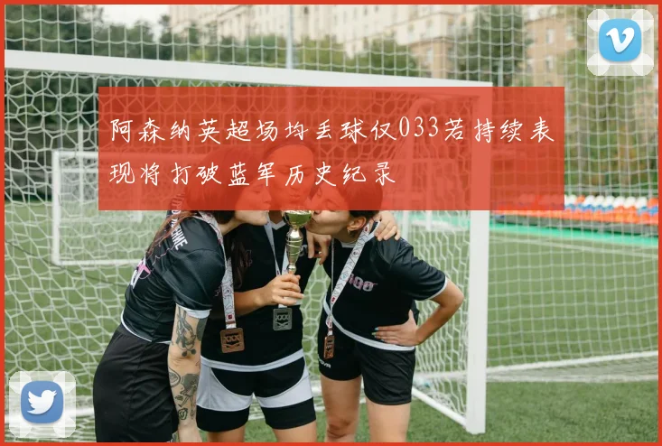 阿森纳英超场均丢球仅033若持续表现将打破蓝军历史纪录