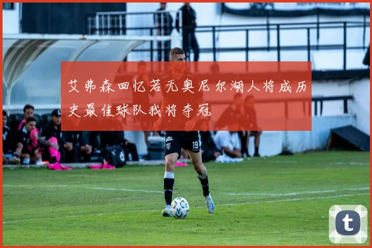 艾弗森回忆若无奥尼尔湖人将成历史最佳球队我将夺冠