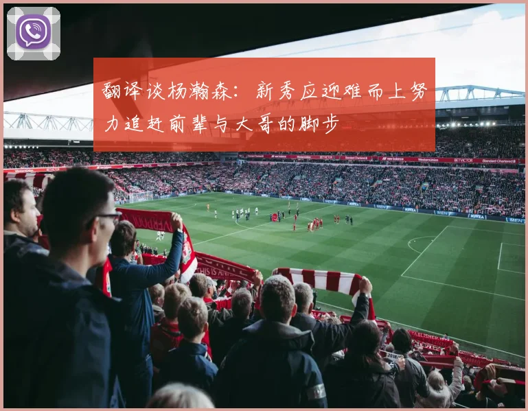 翻译谈杨瀚森：新秀应迎难而上努力追赶前辈与大哥的脚步
