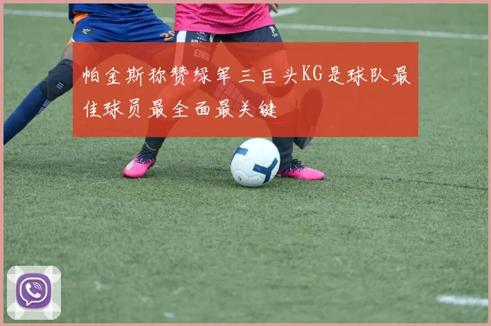 帕金斯称赞绿军三巨头KG是球队最佳球员最全面最关键