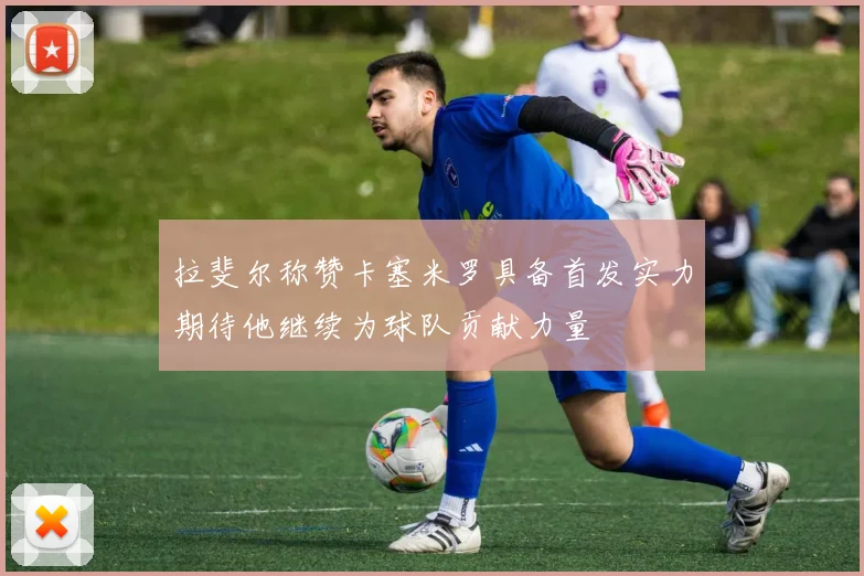 拉斐尔称赞卡塞米罗具备首发实力期待他继续为球队贡献力量