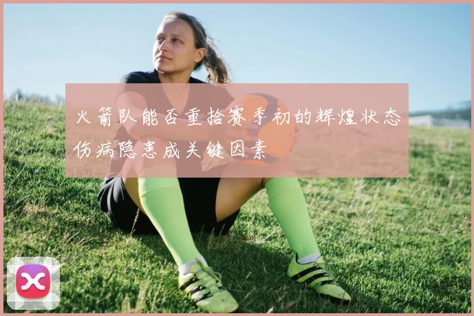 火箭队能否重拾赛季初的辉煌状态伤病隐患成关键因素