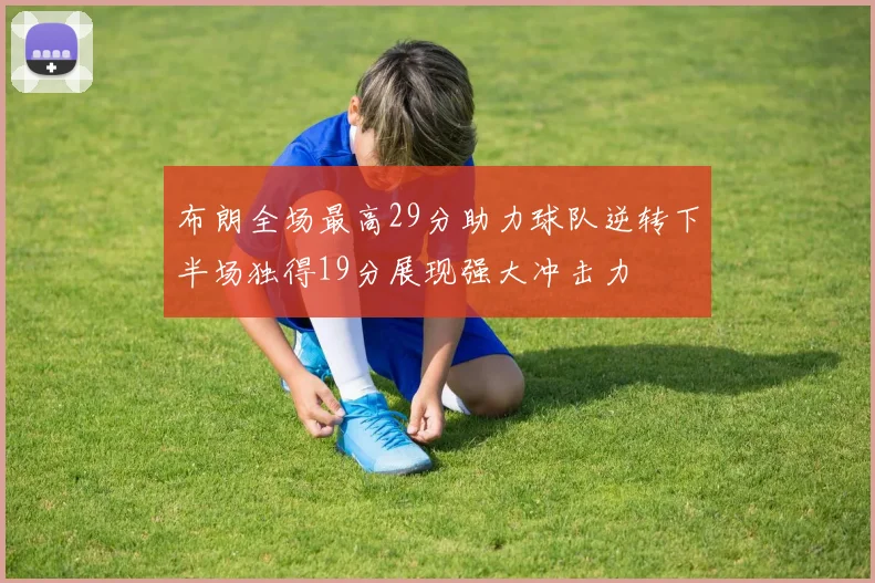 布朗全场最高29分助力球队逆转下半场独得19分展现强大冲击力