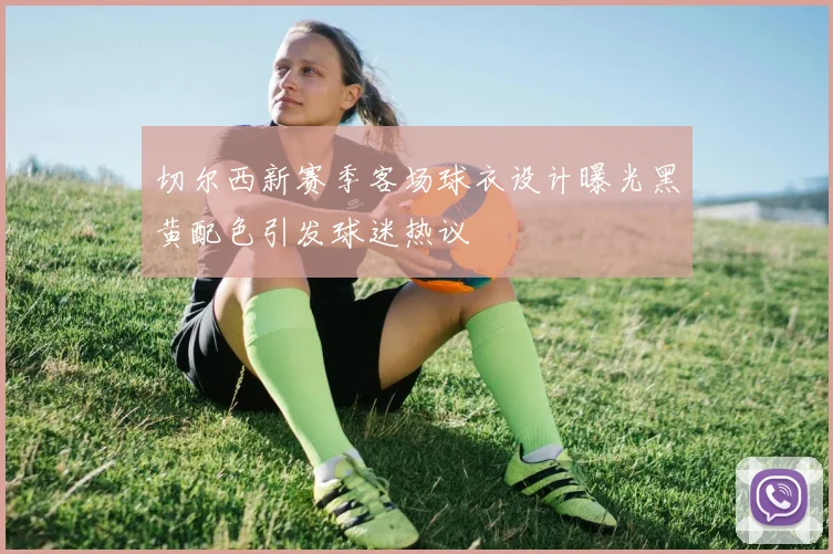 切尔西新赛季客场球衣设计曝光黑黄配色引发球迷热议