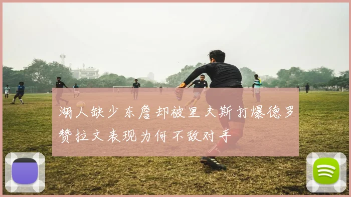 湖人缺少东詹却被里夫斯打爆德罗赞拉文表现为何不敌对手