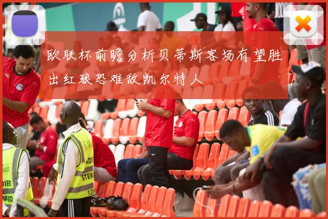 欧联杯前瞻分析贝蒂斯客场有望胜出红狼恐难敌凯尔特人