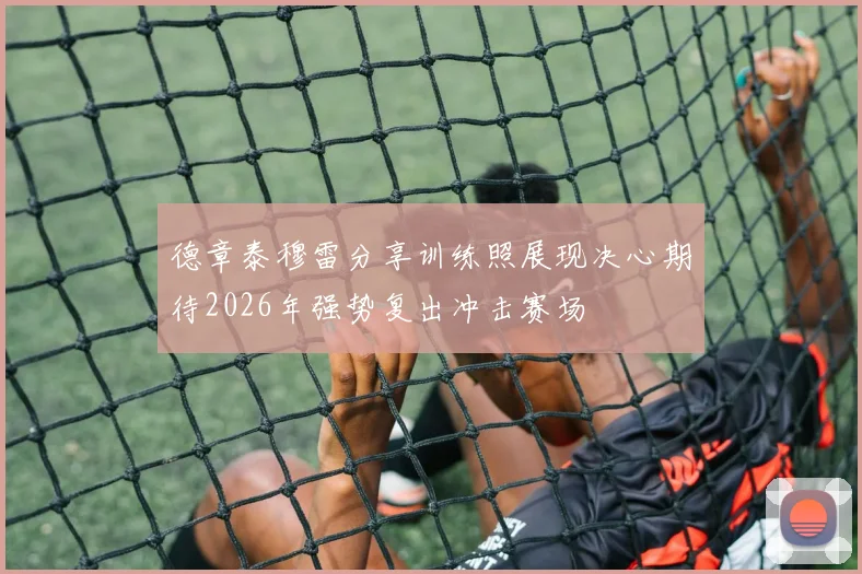 德章泰穆雷分享训练照展现决心期待2026年强势复出冲击赛场