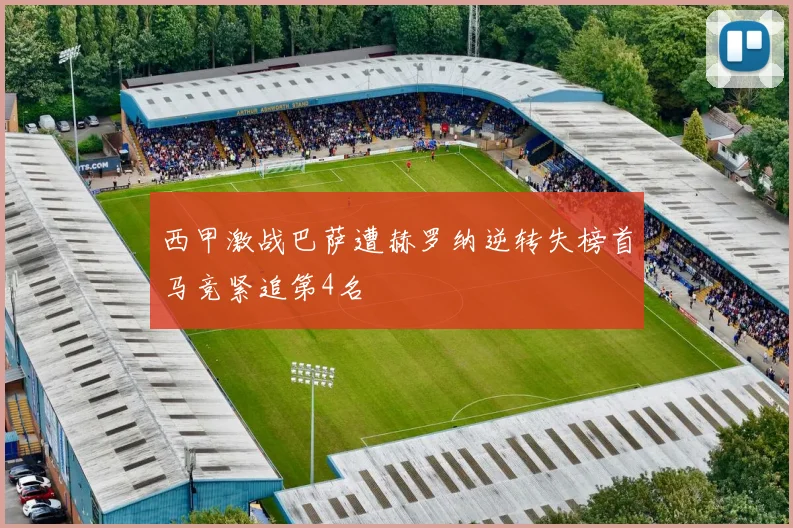西甲激战巴萨遭赫罗纳逆转失榜首马竞紧追第4名