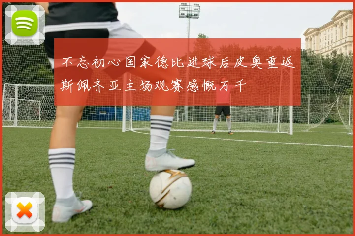 不忘初心国家德比进球后皮奥重返斯佩齐亚主场观赛感慨万千