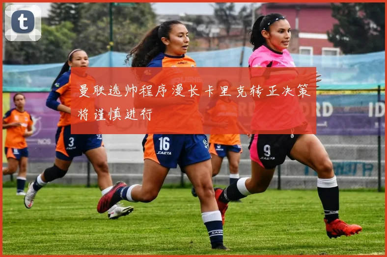 曼联选帅程序漫长卡里克转正决策将谨慎进行