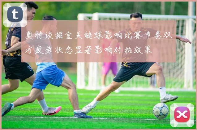 奥特谈掘金关键球影响比赛节奏双方疲劳状态显著影响对抗效果