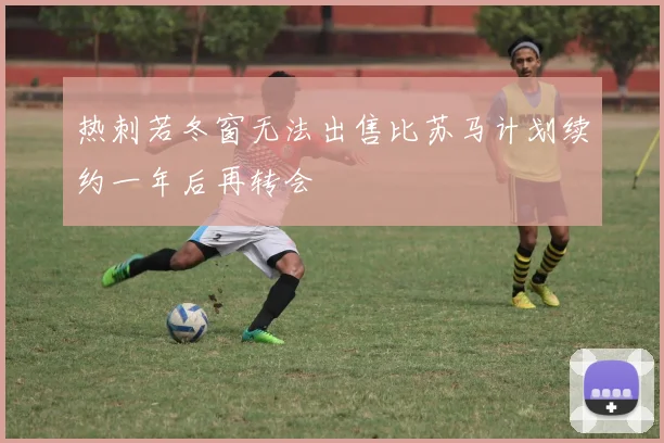热刺若冬窗无法出售比苏马计划续约一年后再转会