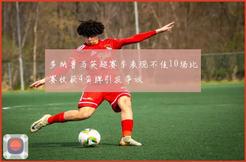 多纳鲁马英超赛季表现不佳10场比赛收获4黄牌引发争议