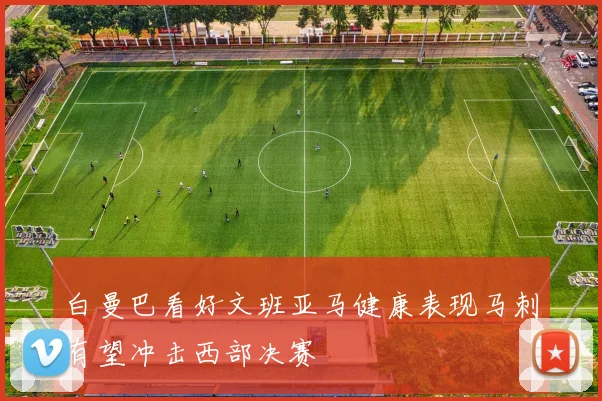 白曼巴看好文班亚马健康表现马刺有望冲击西部决赛