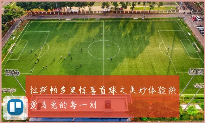 拉斯帕多里惊喜首球之美妙体验热爱马竞的每一刻