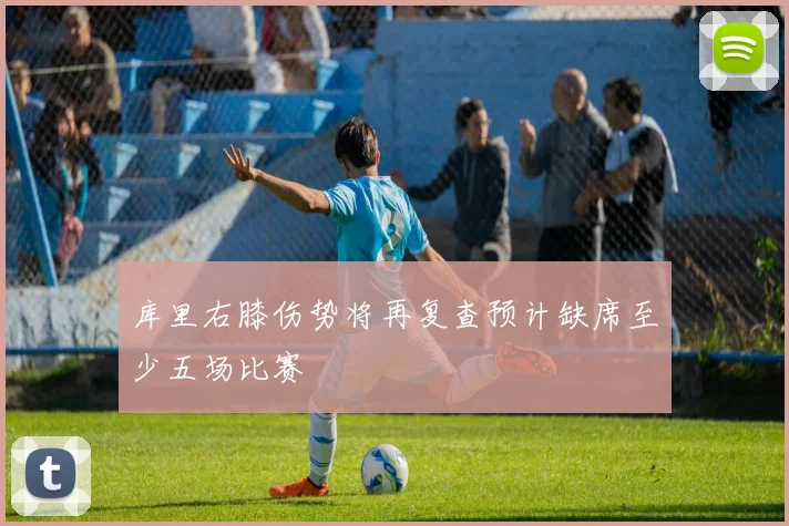 库里右膝伤势将再复查预计缺席至少五场比赛