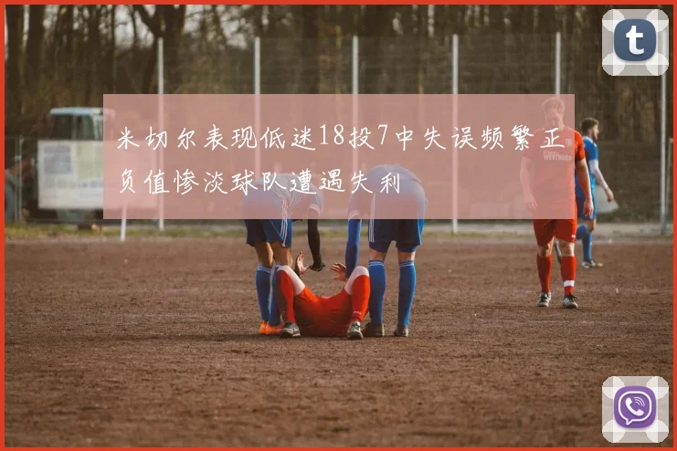米切尔表现低迷18投7中失误频繁正负值惨淡球队遭遇失利
