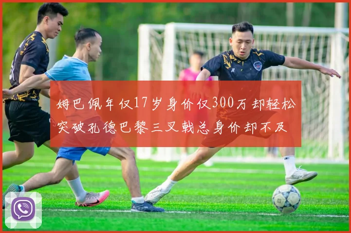 姆巴佩年仅17岁身价仅300万却轻松突破孔德巴黎三叉戟总身价却不及亚马尔一半